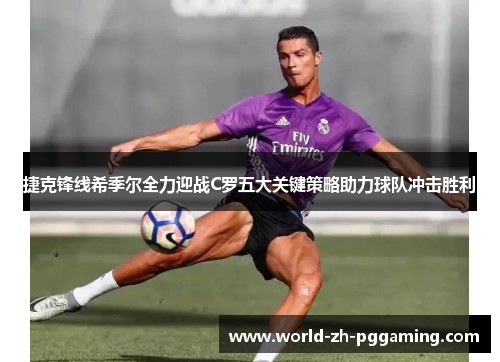 捷克锋线希季尔全力迎战C罗五大关键策略助力球队冲击胜利 捷克锋线希季尔全力迎战C罗五大关键策略助力球队冲击胜利