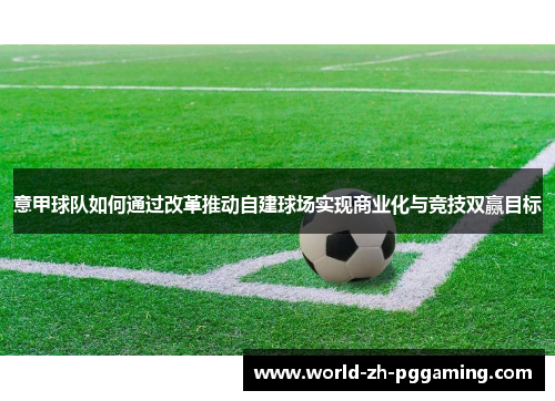 意甲球队如何通过改革推动自建球场实现商业化与竞技双赢目标 意甲球队如何通过改革推动自建球场实现商业化与竞技双赢目标