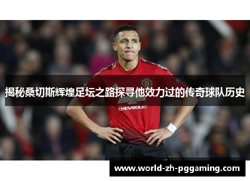 揭秘桑切斯辉煌足坛之路探寻他效力过的传奇球队历史