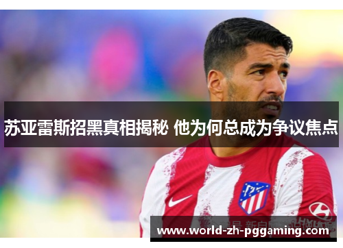 苏亚雷斯招黑真相揭秘 他为何总成为争议焦点 苏亚雷斯招黑真相揭秘 他为何总成为争议焦点