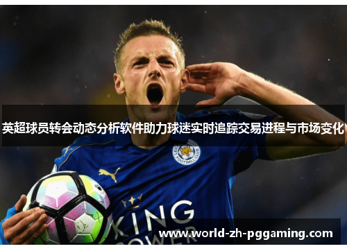 英超球员转会动态分析软件助力球迷实时追踪交易进程与市场变化 英超球员转会动态分析软件助力球迷实时追踪交易进程与市场变化