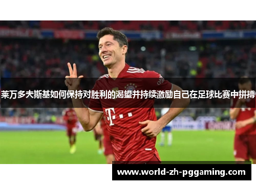 莱万多夫斯基如何保持对胜利的渴望并持续激励自己在足球比赛中拼搏 莱万多夫斯基如何保持对胜利的渴望并持续激励自己在足球比赛中拼搏