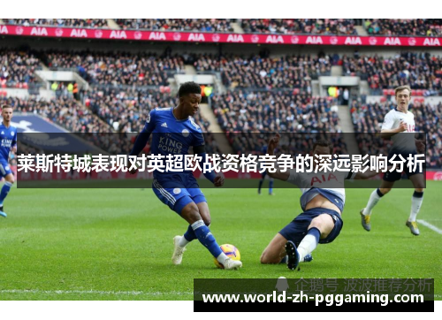 莱斯特城表现对英超欧战资格竞争的深远影响分析 莱斯特城表现对英超欧战资格竞争的深远影响分析