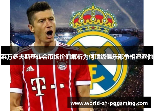 莱万多夫斯基转会市场价值解析为何顶级俱乐部争相追逐他