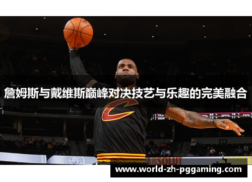 詹姆斯与戴维斯巅峰对决技艺与乐趣的完美融合