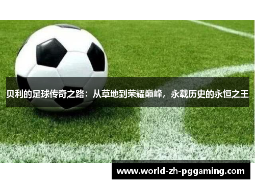 贝利的足球传奇之路：从草地到荣耀巅峰，永载历史的永恒之王