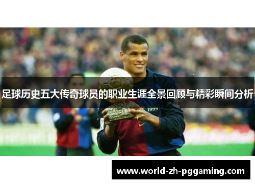 足球历史五大传奇球员的职业生涯全景回顾与精彩瞬间分析