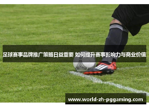 足球赛事品牌推广策略日益重要 如何提升赛事影响力与商业价值