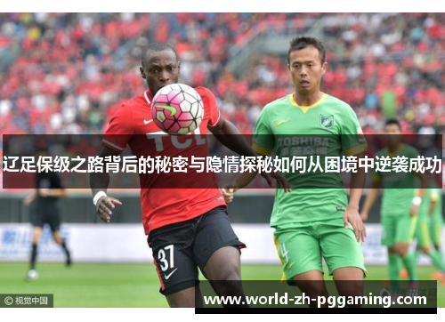 辽足保级之路背后的秘密与隐情探秘如何从困境中逆袭成功