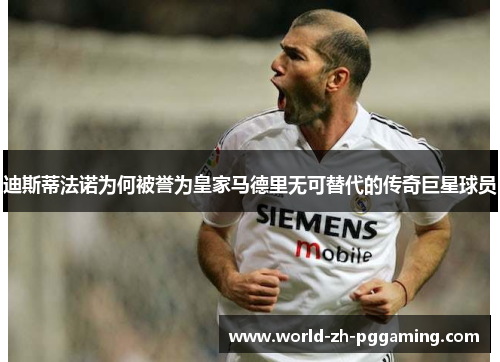 迪斯蒂法诺为何被誉为皇家马德里无可替代的传奇巨星球员