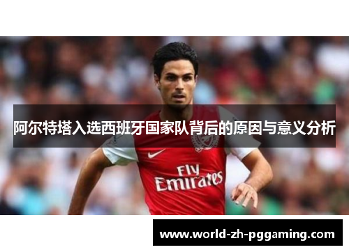 阿尔特塔入选西班牙国家队背后的原因与意义分析