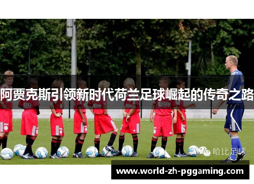 阿贾克斯引领新时代荷兰足球崛起的传奇之路