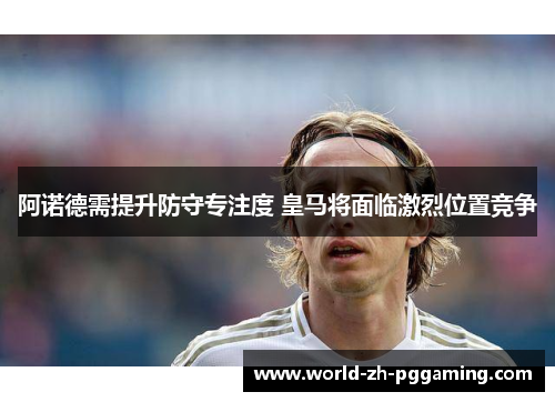 阿诺德需提升防守专注度 皇马将面临激烈位置竞争