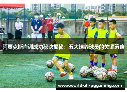 阿贾克斯青训成功秘诀揭秘：五大培养球员的关键策略