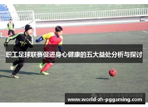 职工足球联赛促进身心健康的五大益处分析与探讨