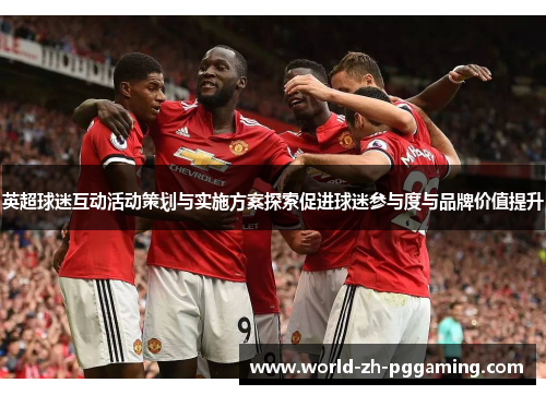 英超球迷互动活动策划与实施方案探索促进球迷参与度与品牌价值提升