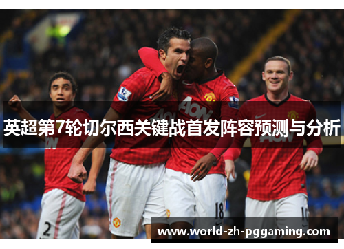 英超第7轮切尔西关键战首发阵容预测与分析