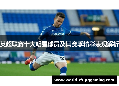英超联赛十大明星球员及其赛季精彩表现解析