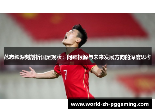 范志毅深刻剖析国足现状：问题根源与未来发展方向的深度思考