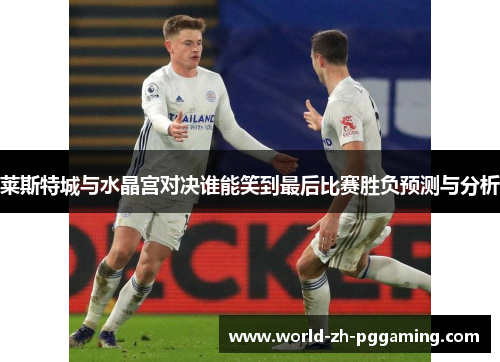 莱斯特城与水晶宫对决谁能笑到最后比赛胜负预测与分析