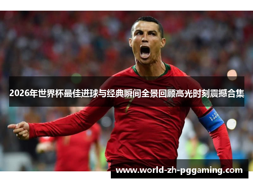 2026年世界杯最佳进球与经典瞬间全景回顾高光时刻震撼合集