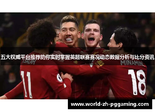 五大权威平台推荐助你实时掌握英超联赛赛况动态数据分析与比分资讯