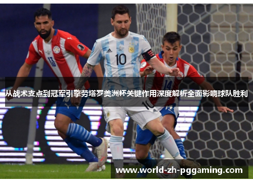 从战术支点到冠军引擎劳塔罗美洲杯关键作用深度解析全面影响球队胜利
