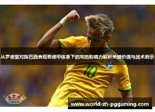 从罗德里对阵巴西表现看德甲体系下的攻防影响力解析关键价值与战术启示