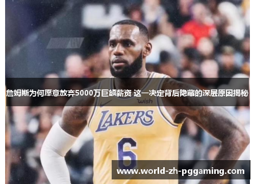 詹姆斯为何愿意放弃5000万巨额薪资 这一决定背后隐藏的深层原因揭秘