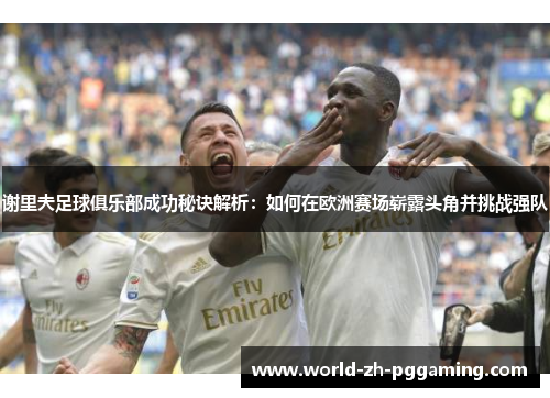 谢里夫足球俱乐部成功秘诀解析：如何在欧洲赛场崭露头角并挑战强队