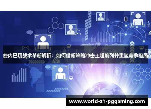 费内巴切战术革新解析：如何借新策略冲击土超前列并重塑竞争格局