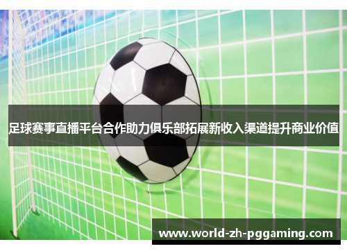 足球赛事直播平台合作助力俱乐部拓展新收入渠道提升商业价值