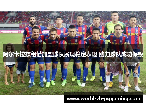 阿尔卡拉兹租借加盟球队展现稳定表现 助力球队成功保级