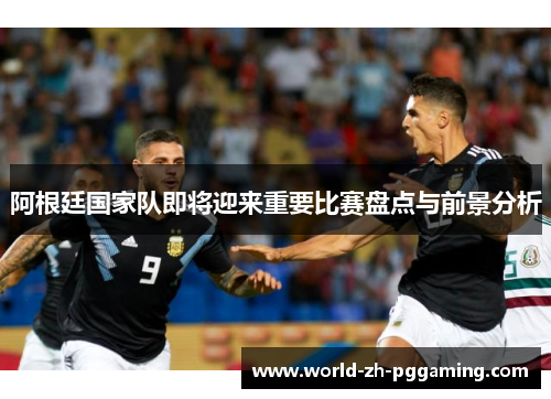 阿根廷国家队即将迎来重要比赛盘点与前景分析