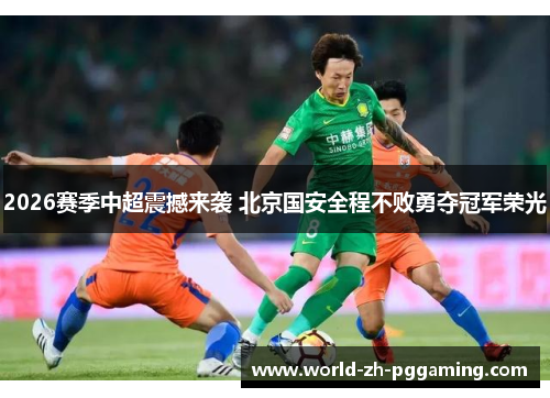 2026赛季中超震撼来袭 北京国安全程不败勇夺冠军荣光
