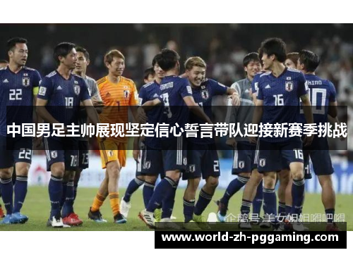 中国男足主帅展现坚定信心誓言带队迎接新赛季挑战