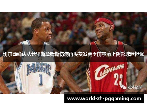 切尔西确认队长里斯詹姆斯伤病再度复发赛季前景蒙上阴影球迷担忧 切尔西确认队长里斯詹姆斯伤病再度复发赛季前景蒙上阴影球迷担忧
