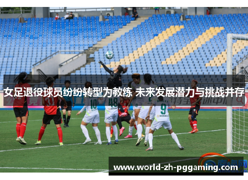 女足退役球员纷纷转型为教练 未来发展潜力与挑战并存 女足退役球员纷纷转型为教练 未来发展潜力与挑战并存