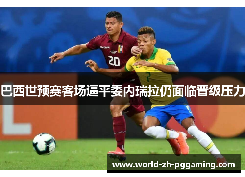 巴西世预赛客场逼平委内瑞拉仍面临晋级压力