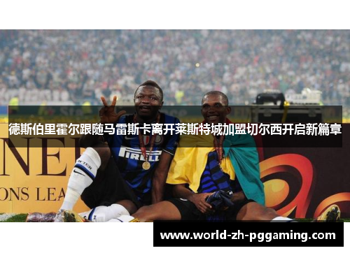 德斯伯里霍尔跟随马雷斯卡离开莱斯特城加盟切尔西开启新篇章 德斯伯里霍尔跟随马雷斯卡离开莱斯特城加盟切尔西开启新篇章