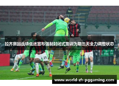 拉齐奥因战绩低迷宣布强制封闭式集训为期三天全力调整状态 拉齐奥因战绩低迷宣布强制封闭式集训为期三天全力调整状态