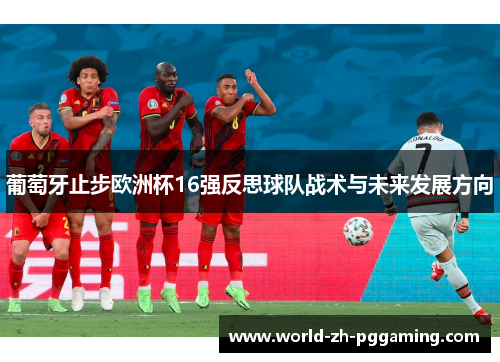 葡萄牙止步欧洲杯16强反思球队战术与未来发展方向