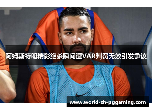 阿姆斯特朗精彩绝杀瞬间遭VAR判罚无效引发争议 阿姆斯特朗精彩绝杀瞬间遭VAR判罚无效引发争议