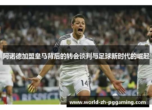 阿诺德加盟皇马背后的转会谈判与足球新时代的崛起