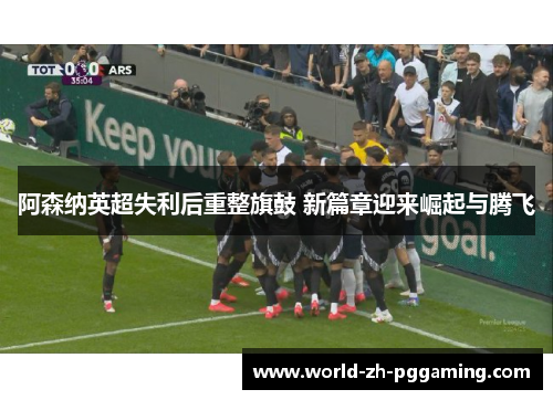 阿森纳英超失利后重整旗鼓 新篇章迎来崛起与腾飞 阿森纳英超失利后重整旗鼓 新篇章迎来崛起与腾飞