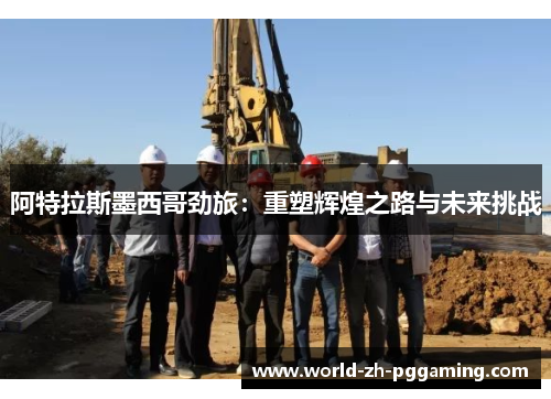 阿特拉斯墨西哥劲旅：重塑辉煌之路与未来挑战