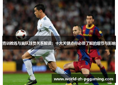 青训教练与离队球员关系解读：十大关键点你必须了解的细节与影响
