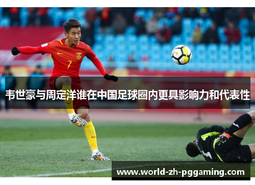 韦世豪与周定洋谁在中国足球圈内更具影响力和代表性