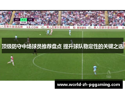 顶级防守中场球员推荐盘点 提升球队稳定性的关键之选