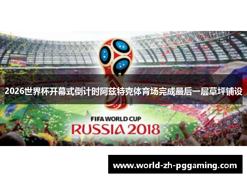 2026世界杯开幕式倒计时阿兹特克体育场完成最后一层草坪铺设
